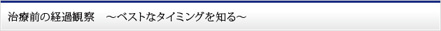 治療前の経過観察　～ベストなタイミングを知る～