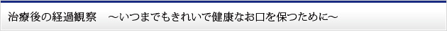 治療後の経過観察　～いつまでもきれいで健康なお口を保つために～