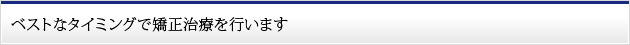 ベストなタイミングで矯正治療を行います