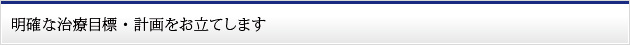 明確な治療目標・計画をお立てします