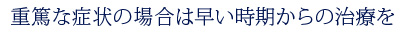 重篤な症状の場合は早い時期からの治療を