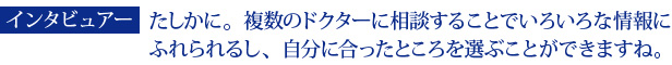 インタビュアー：たしかに。複数のドクターに相談することでいろいろな情報にふれられるし、自分に合ったところを選ぶことができますね。