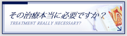 その治療本当に必要ですか？