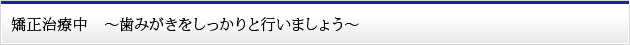 矯正治療中　～歯みがきをしっかりと行いましょう～